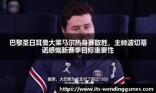 巴黎圣日耳曼大莱马尔热身赛取胜，主帅波切蒂诺感慨新赛季目标重要性