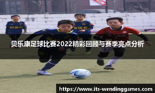 贝乐康足球比赛2022精彩回顾与赛季亮点分析