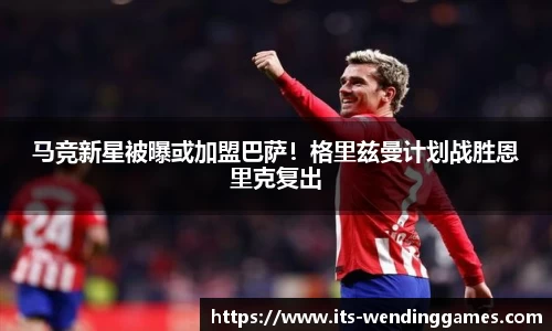 马竞新星被曝或加盟巴萨！格里兹曼计划战胜恩里克复出