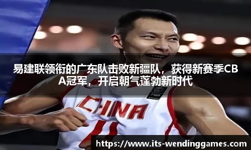 易建联领衔的广东队击败新疆队，获得新赛季CBA冠军，开启朝气蓬勃新时代