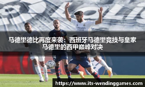 马德里德比再度来袭：西班牙马德里竞技与皇家马德里的西甲巅峰对决