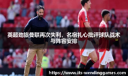 英超劲旅曼联再次失利，名宿扎心批评球队战术与阵容安排