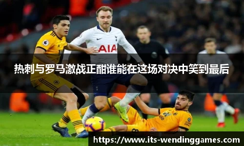 热刺与罗马激战正酣谁能在这场对决中笑到最后