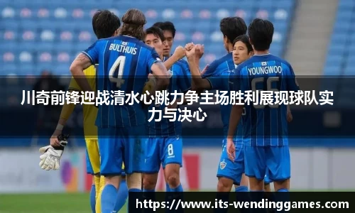 川奇前锋迎战清水心跳力争主场胜利展现球队实力与决心