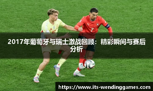 2017年葡萄牙与瑞士激战回顾：精彩瞬间与赛后分析