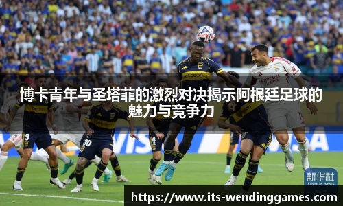 博卡青年与圣塔菲的激烈对决揭示阿根廷足球的魅力与竞争力