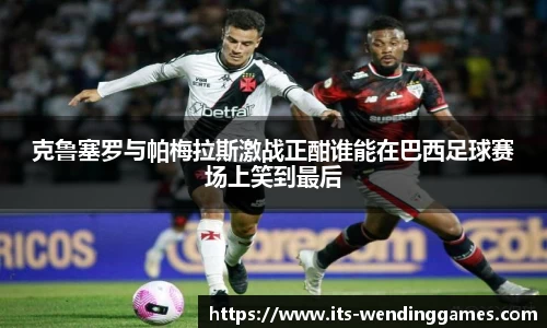 克鲁塞罗与帕梅拉斯激战正酣谁能在巴西足球赛场上笑到最后