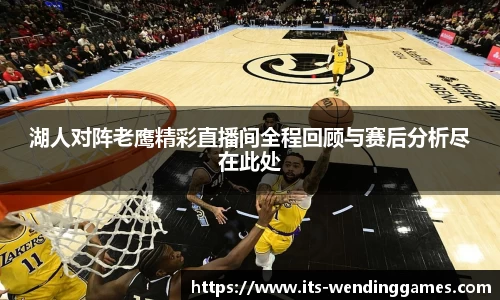 湖人对阵老鹰精彩直播间全程回顾与赛后分析尽在此处