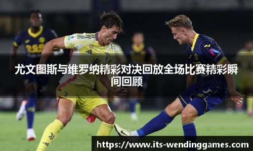 尤文图斯与维罗纳精彩对决回放全场比赛精彩瞬间回顾