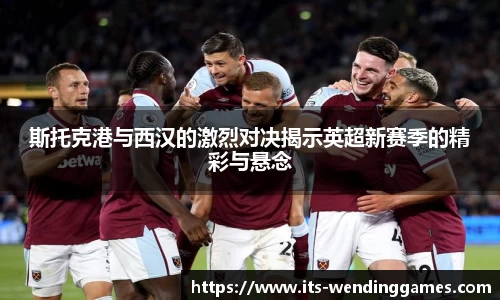 斯托克港与西汉的激烈对决揭示英超新赛季的精彩与悬念