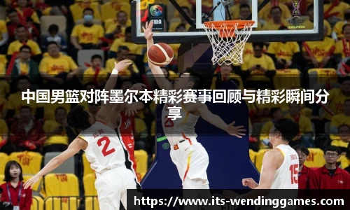 中国男篮对阵墨尔本精彩赛事回顾与精彩瞬间分享