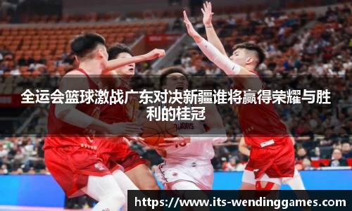 全运会篮球激战广东对决新疆谁将赢得荣耀与胜利的桂冠