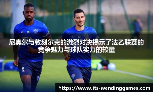 尼奥尔与敦刻尔克的激烈对决揭示了法乙联赛的竞争魅力与球队实力的较量
