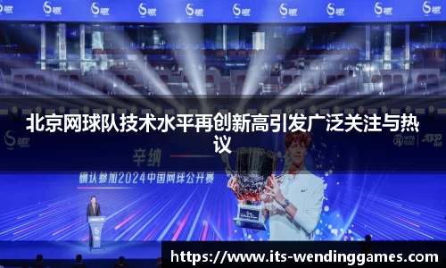 北京网球队技术水平再创新高引发广泛关注与热议