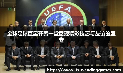 全球足球巨星齐聚一堂展现精彩技艺与友谊的盛会