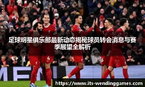 足球明星俱乐部最新动态揭秘球员转会消息与赛季展望全解析