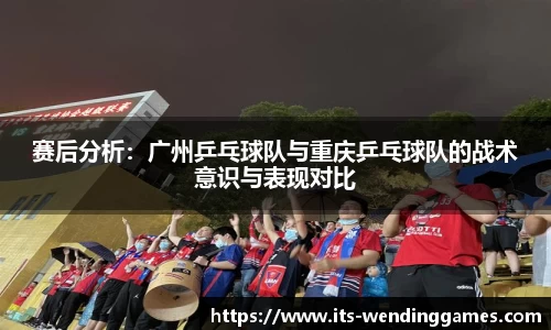 赛后分析：广州乒乓球队与重庆乒乓球队的战术意识与表现对比