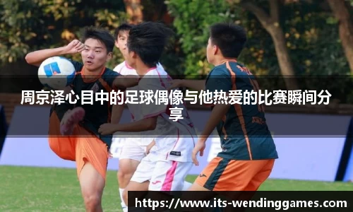 周京泽心目中的足球偶像与他热爱的比赛瞬间分享