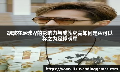 胡歌在足球界的影响力与成就究竟如何是否可以称之为足球明星
