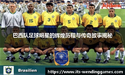 巴西队足球明星的辉煌历程与传奇故事揭秘